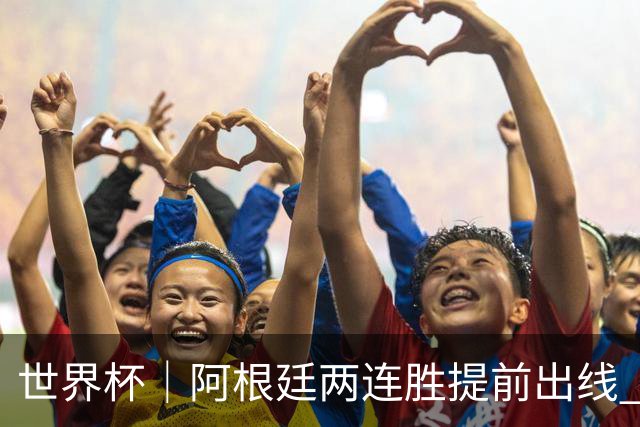 世界杯｜阿根廷两连胜提前出线 梅西登顶历史射手榜
